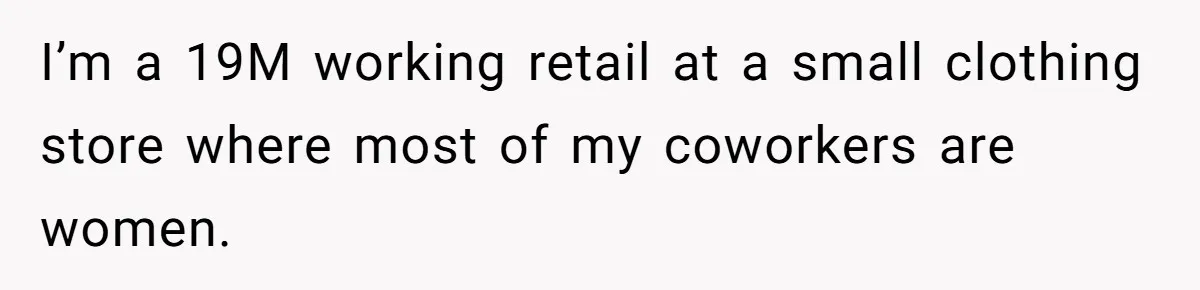 I’m a 19M working retail at a small clothing store where most of my coworkers are women.