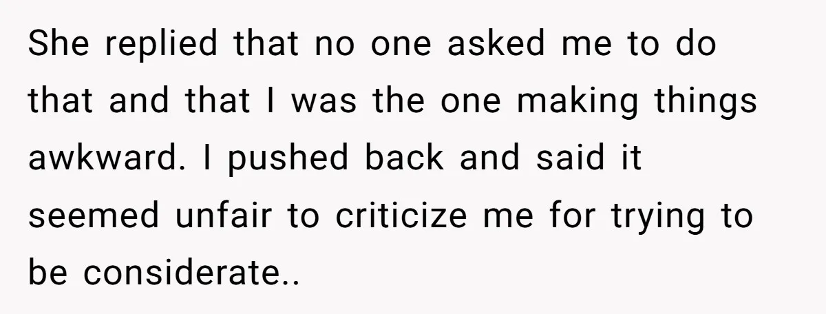 She replied that no one asked me to do that and that I was the one making things awkward. I pushed back and said it seemed unfair to criticize me...