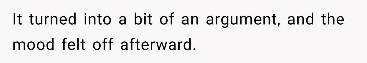 It turned into a bit of an argument, and the mood felt off afterward.