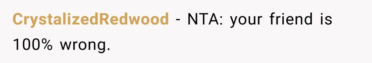 CrystalizedRedwood − NTA: your friend is 100% wrong.