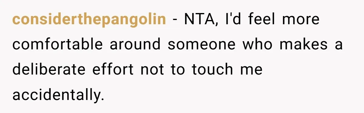 considerthepangolin − NTA, I'd feel more comfortable around someone who makes a deliberate effort not to touch me accidentally.