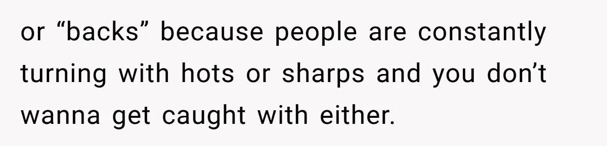 or “backs” because people are constantly turning with hots or sharps and you don’t wanna get caught with either.