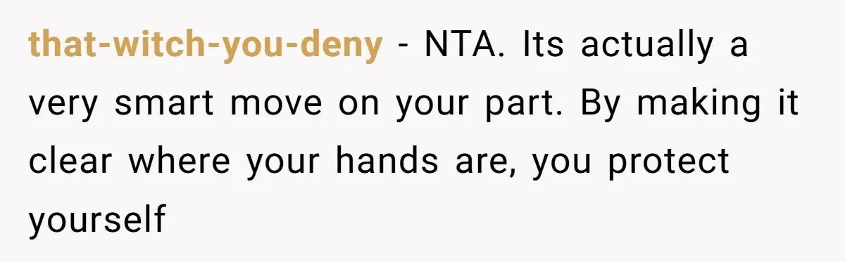 that-witch-you-deny − NTA. Its actually a very smart move on your part. By making it clear where your hands are, you protect yourself