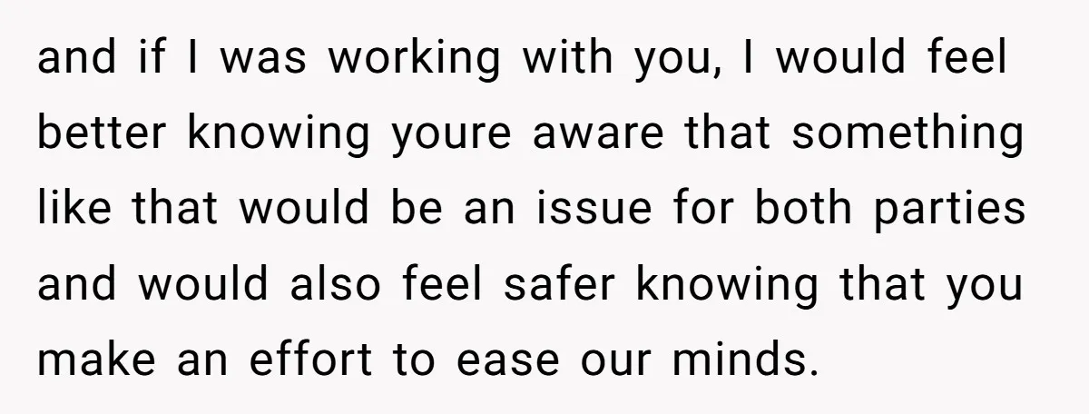 and if I was working with you, I would feel better knowing youre aware that something like that would be an issue for both parties and would also feel safer...