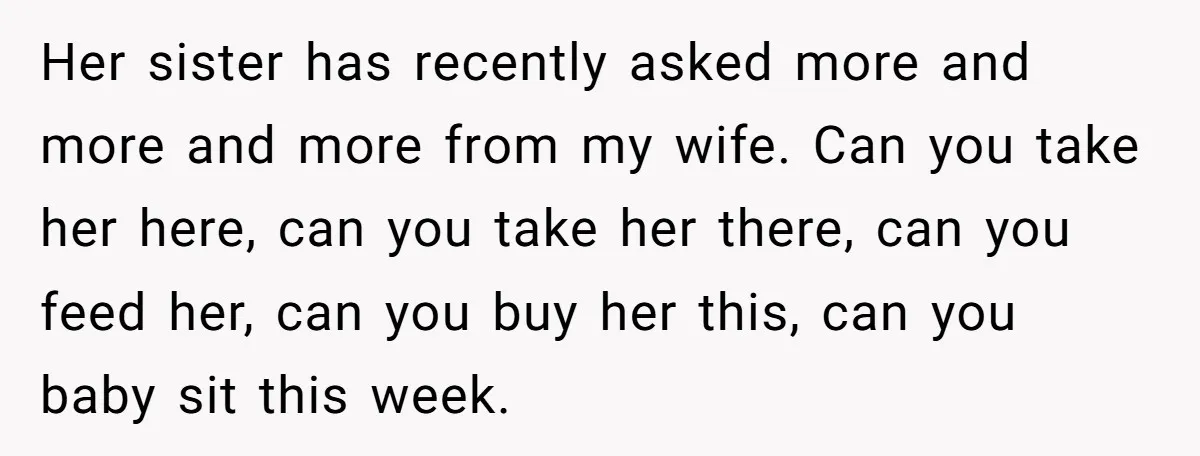 Her sister has recently asked more and more and more from my wife. Can you take her here, can you take her there, can you feed her, can you buy...