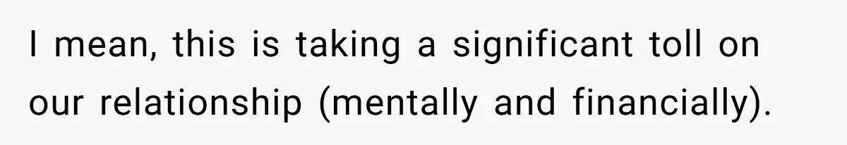 I mean, this is taking a significant toll on our relationship (mentally and financially).
