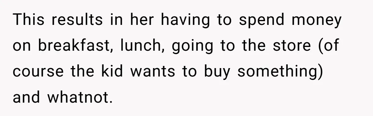 This results in her having to spend money on breakfast, lunch, going to the store (of course the kid wants to buy something) and whatnot.