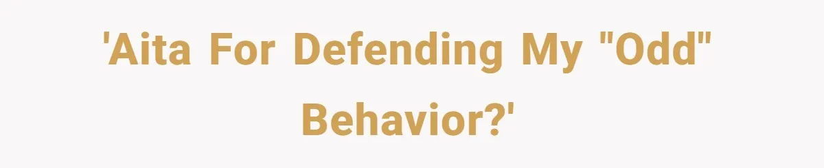 'AITA for defending my "odd" behavior?'