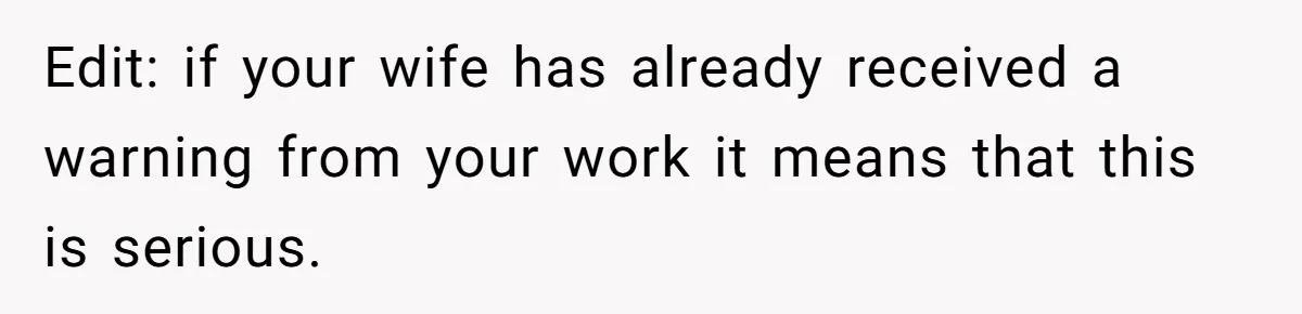 Edit: if your wife has already received a warning from your work it means that this is serious.