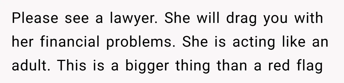 Please see a lawyer. She will drag you with her financial problems. She is acting like an adult. This is a bigger thing than a red flag