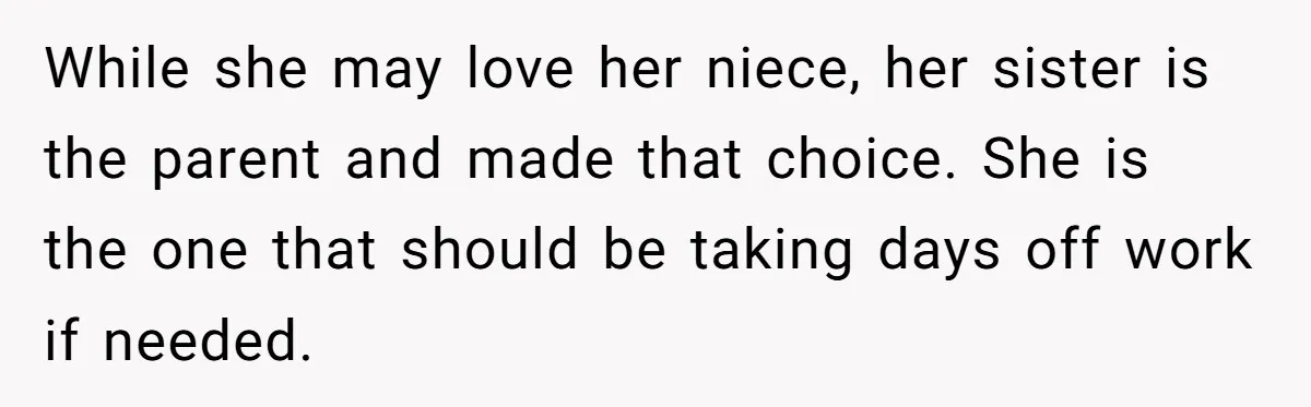 While she may love her niece, her sister is the parent and made that choice. She is the one that should be taking days off work if needed.