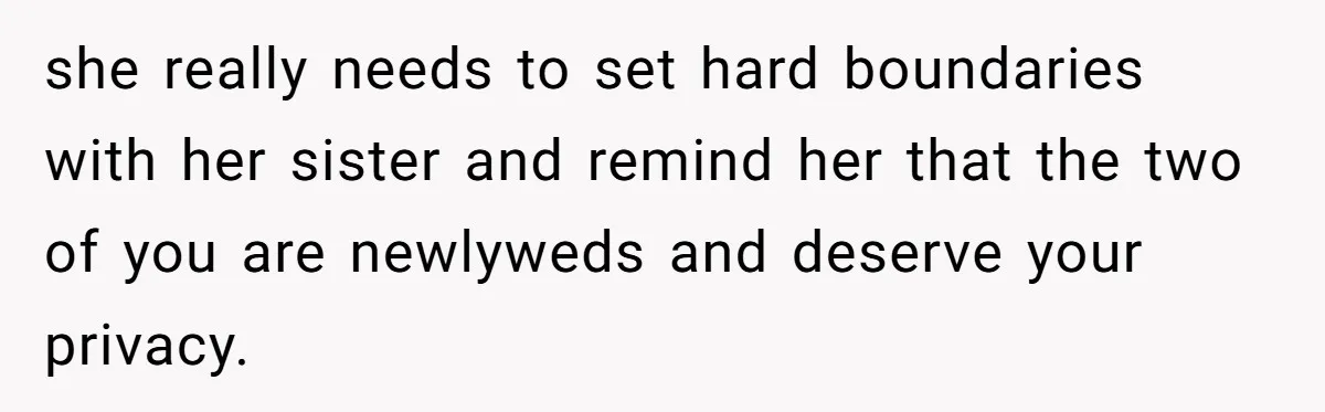 she really needs to set hard boundaries with her sister and remind her that the two of you are newlyweds and deserve your privacy.