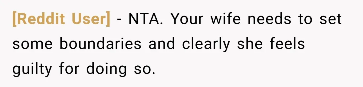 [Reddit User] − NTA. Your wife needs to set some boundaries and clearly she feels guilty for doing so.