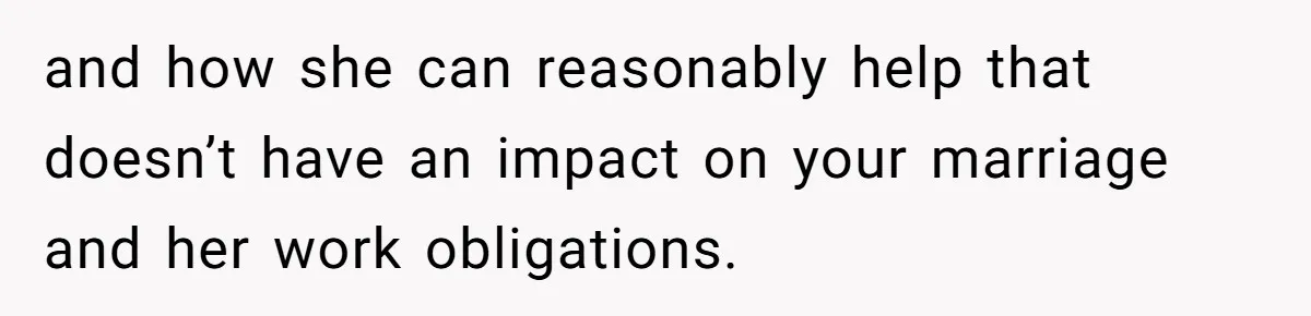 and how she can reasonably help that doesn’t have an impact on your marriage and her work obligations.