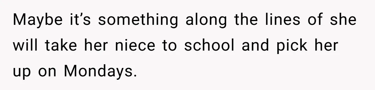 Maybe it’s something along the lines of she will take her niece to school and pick her up on Mondays.