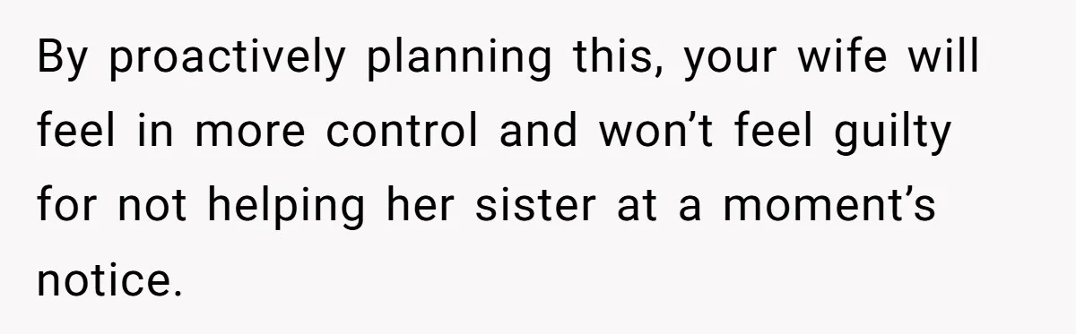 By proactively planning this, your wife will feel in more control and won’t feel guilty for not helping her sister at a moment’s notice.