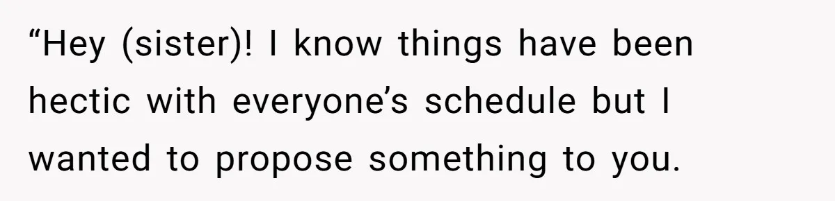 “Hey (sister)! I know things have been hectic with everyone’s schedule but I wanted to propose something to you.