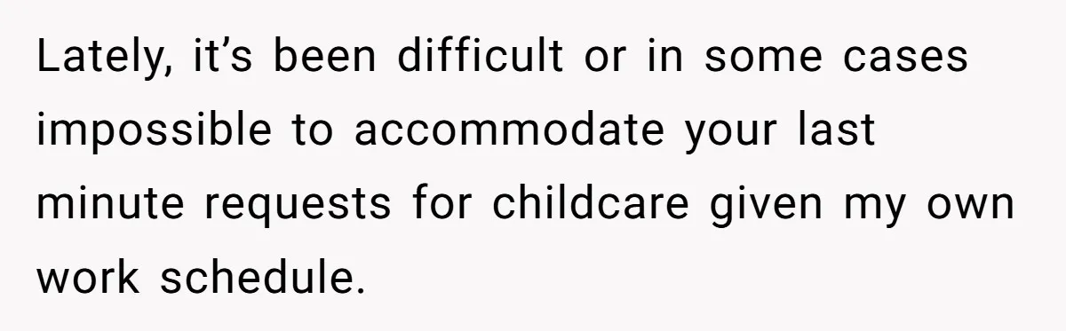 Lately, it’s been difficult or in some cases impossible to accommodate your last minute requests for childcare given my own work schedule.
