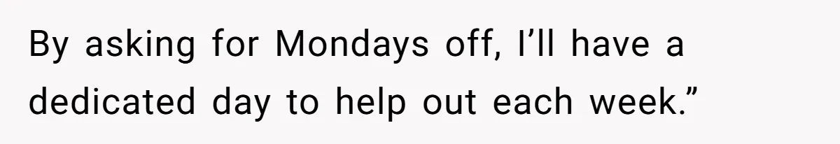 By asking for Mondays off, I’ll have a dedicated day to help out each week.”