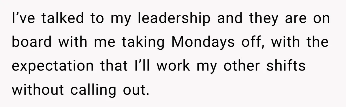 I’ve talked to my leadership and they are on board with me taking Mondays off, with the expectation that I’ll work my other shifts without calling out.