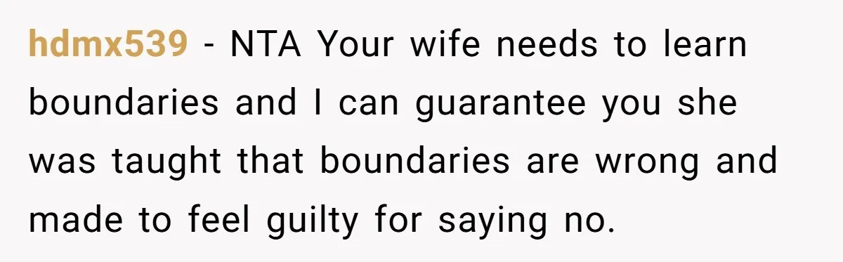 hdmx539 − NTA Your wife needs to learn boundaries and I can guarantee you she was taught that boundaries are wrong and made to feel guilty for saying no.