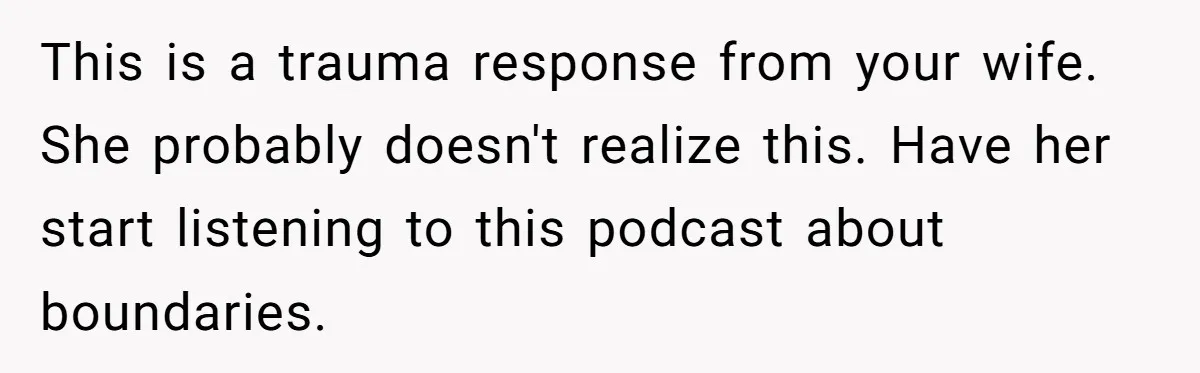 This is a trauma response from your wife. She probably doesn't realize this. Have her start listening to this podcast about boundaries.