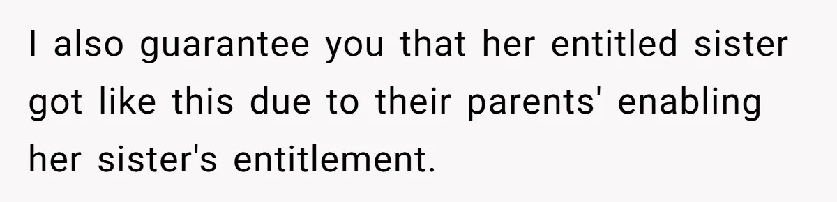 I also guarantee you that her entitled sister got like this due to their parents' enabling her sister's entitlement.