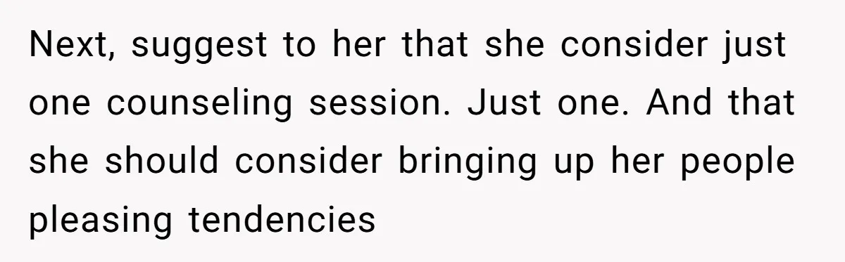 Next, suggest to her that she consider just one counseling session. Just one. And that she should consider bringing up her people pleasing tendencies