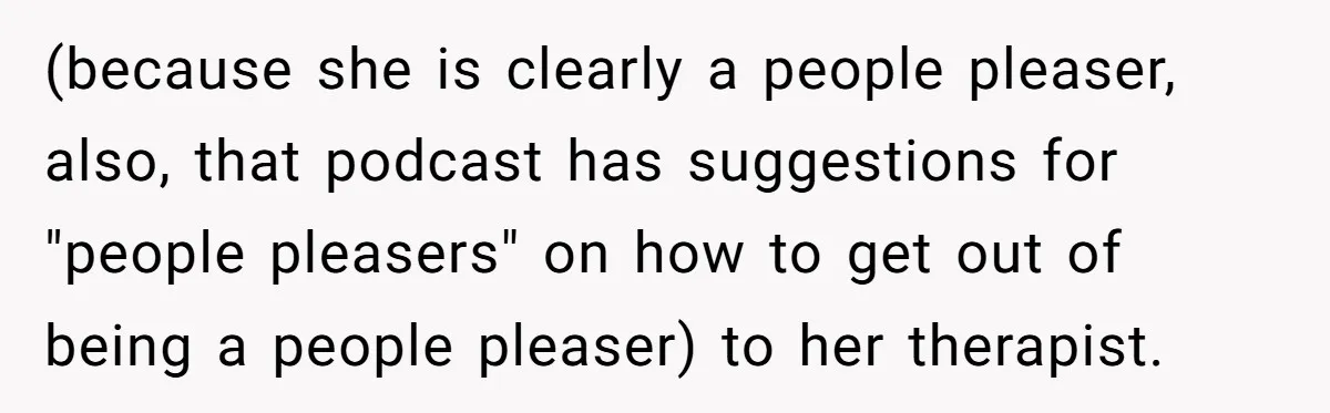 (because she is clearly a people pleaser, also, that podcast has suggestions for "people pleasers" on how to get out of being a people pleaser) to her therapist.