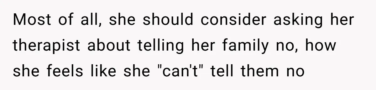 Most of all, she should consider asking her therapist about telling her family no, how she feels like she "can't" tell them no