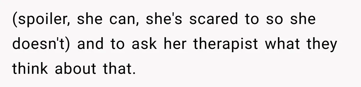 (spoiler, she can, she's scared to so she doesn't) and to ask her therapist what they think about that.