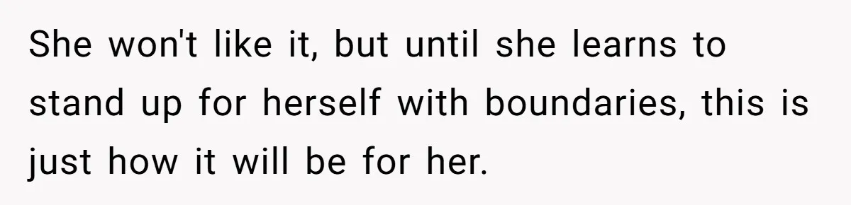 She won't like it, but until she learns to stand up for herself with boundaries, this is just how it will be for her.