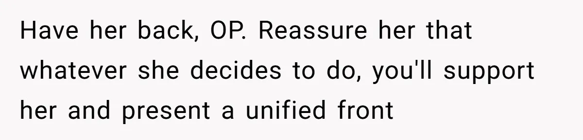 Have her back, OP. Reassure her that whatever she decides to do, you'll support her and present a unified front
