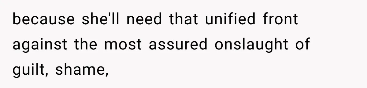 because she'll need that unified front against the most assured onslaught of guilt, shame,