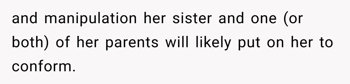 and manipulation her sister and one (or both) of her parents will likely put on her to conform.