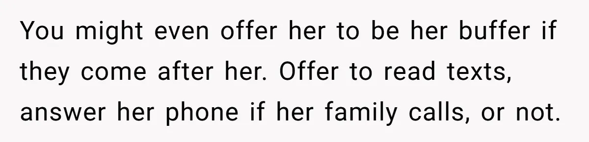 You might even offer her to be her buffer if they come after her. Offer to read texts, answer her phone if her family calls, or not.