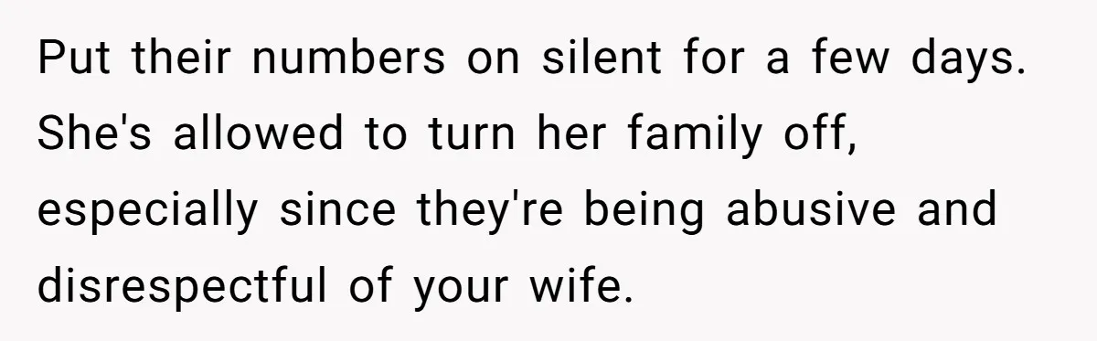Put their numbers on silent for a few days. She's allowed to turn her family off, especially since they're being abusive and disrespectful of your wife.