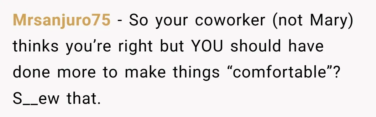 Mrsanjuro75 − So your coworker (not Mary) thinks you’re right but YOU should have done more to make things “comfortable”? S__ew that.