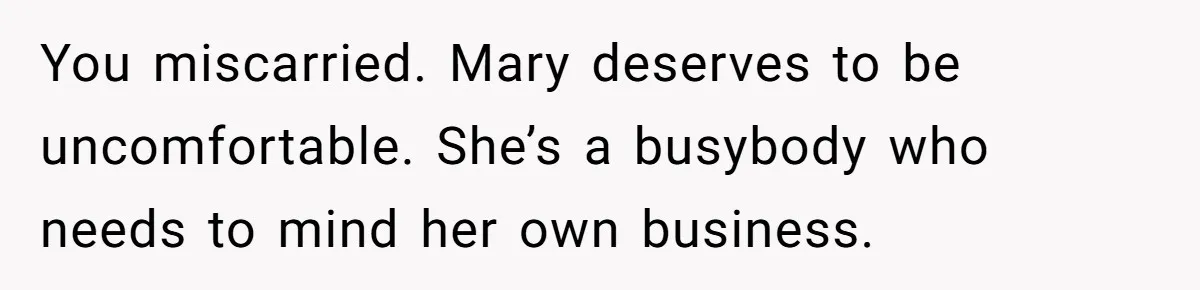 You miscarried. Mary deserves to be uncomfortable. She’s a busybody who needs to mind her own business.