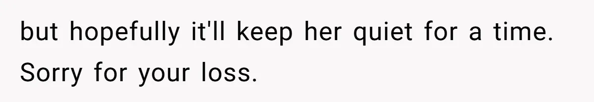 but hopefully it'll keep her quiet for a time. Sorry for your loss.