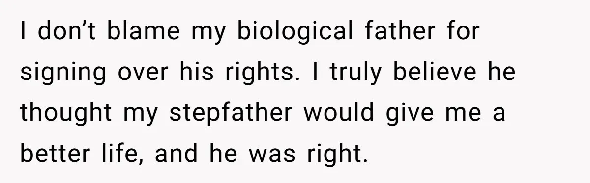 I don’t blame my biological father for signing over his rights. I truly believe he thought my stepfather would give me a better life, and he was right.