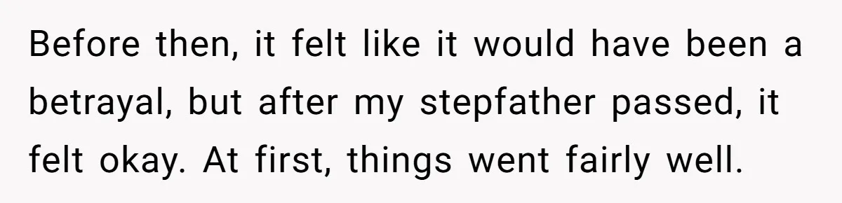Before then, it felt like it would have been a betrayal, but after my stepfather passed, it felt okay. At first, things went fairly well.