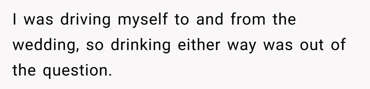 I was driving myself to and from the wedding, so drinking either way was out of the question.