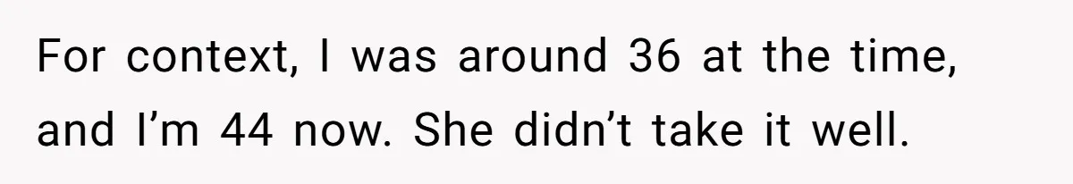 For context, I was around 36 at the time, and I’m 44 now. She didn’t take it well.