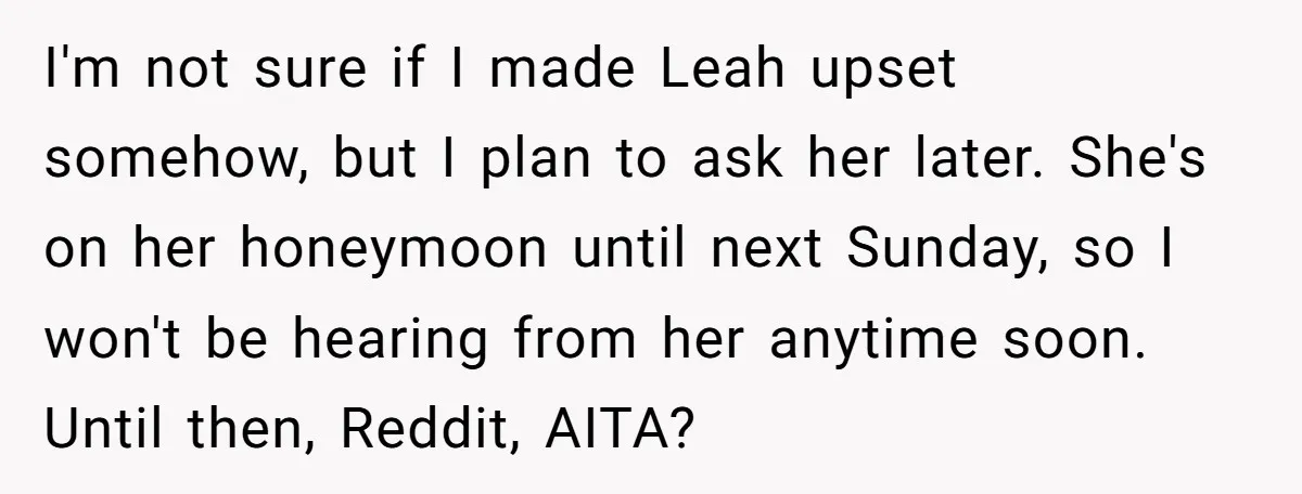 I'm not sure if I made Leah upset somehow, but I plan to ask her later. She's on her honeymoon until next Sunday, so I won't be hearing from her...