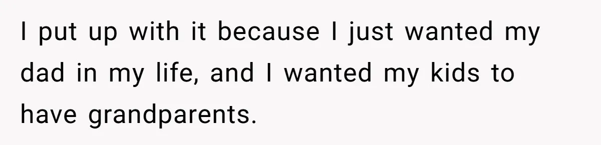 I put up with it because I just wanted my dad in my life, and I wanted my kids to have grandparents.
