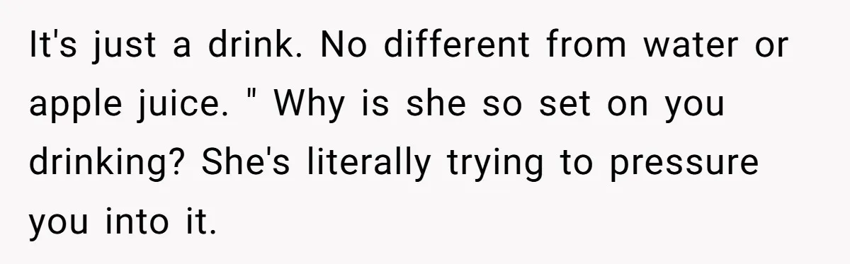 It's just a drink. No different from water or apple juice. " Why is she so set on you drinking? She's literally trying to pressure you into it.