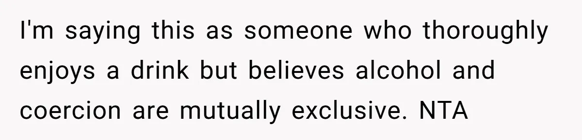 I'm saying this as someone who thoroughly enjoys a drink but believes alcohol and coercion are mutually exclusive. NTA