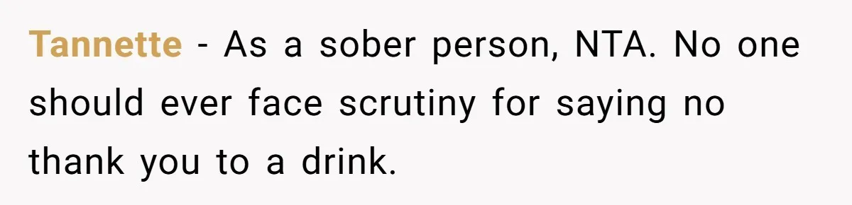 Tannette − As a sober person, NTA. No one should ever face scrutiny for saying no thank you to a drink.