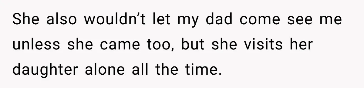 She also wouldn’t let my dad come see me unless she came too, but she visits her daughter alone all the time.